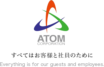 ATOM CORPORATION すべてはお客様と社員のために Everything is for our guests and employees.